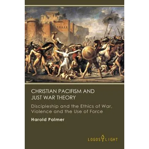 Christian Pacifism and Just War Theory: Discipleship and the Ethics of War, Violence and the Use of Force - Paperback