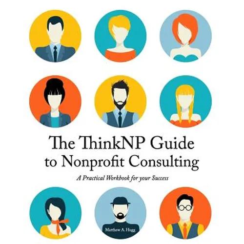 The ThinkNP Guide to Nonprofit Consulting: A Practical Workbook for Your Success: Your Step-by-Step Guide to a Successful Business Serving the Nonprof - Paperback