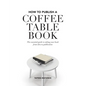 How to Publish a Coffee Table Book: The essential guide to taking your book from idea to publication - Paperback