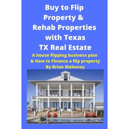 Buy to Flip Property & Rehab Properties with Texas TX Real Estate: A house flipping business plan & How to Finance a flip property - Paperback