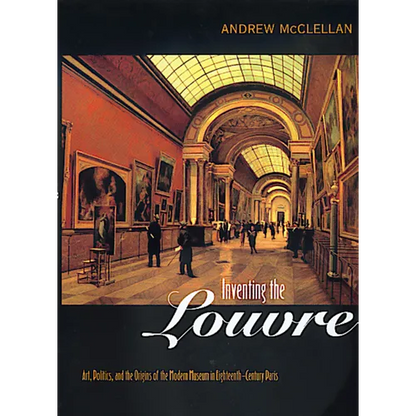 Inventing the Louvre: Art, Politics, and the Origins of the Modern Museum in Eighteenth-Century Paris - Paperback
