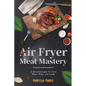 Air Fryer Meat Mastery: : A Healthier Way to Cook Beef, Pork, and Lamb - Paperback