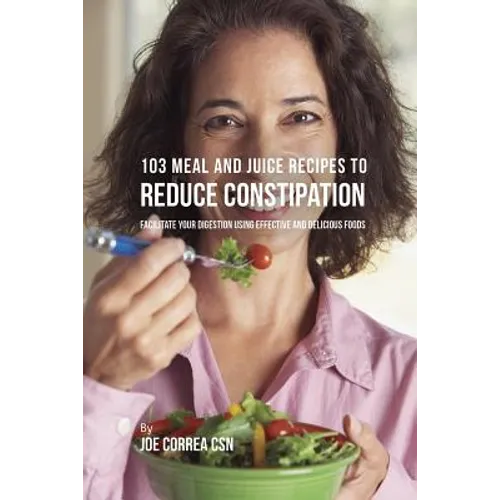103 Meal and Juice Recipes to Reduce Constipation: Facilitate Your Digestion Using Effective and Delicious Foods - Paperback
