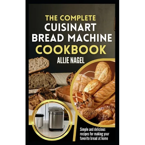 The Complete Cuisinart Bread Machine Cookbook: Easy Step by Step Method for Baking Delicious Perfect Homemade Bread with Simple Recipes For Beginners - Paperback