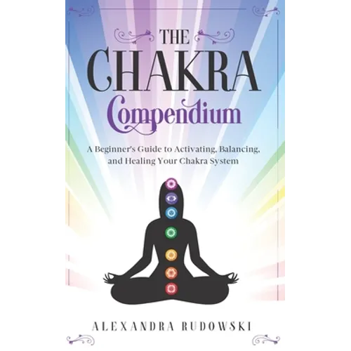 The Chakra Compendium: A Beginner's Guide to Activating, Balancing, and Healing Your Chakra System - Paperback