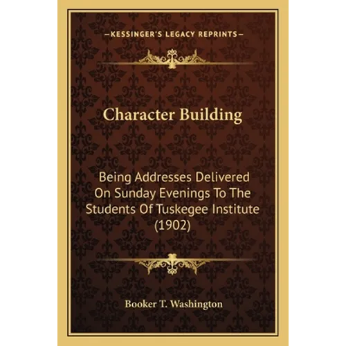 Character Building: Being Addresses Delivered On Sunday Evenings To The Students Of Tuskegee Institute (1902) - Paperback