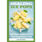 Healing Ice Pops: Natural Remedies Served Up as Fun Frozen Treats for Kids and Adults - Paperback