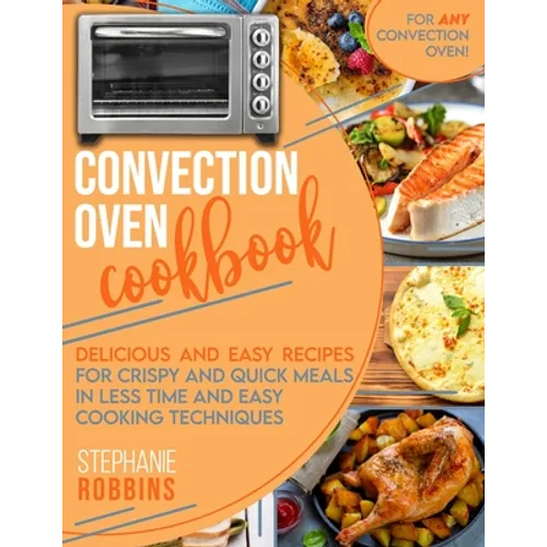 Convection Oven Cookbook: Delicious and Easy Recipes for Crispy and Quick Meals in Less Time and Easy Cooking Techniques for Any Convection Oven - Paperback