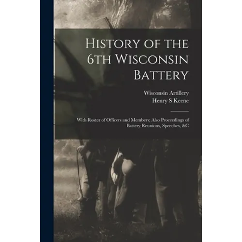 History of the 6th Wisconsin Battery: With Roster of Officers and Members; Also Proceedings of Battery Reunions, Speeches, &c - Paperback