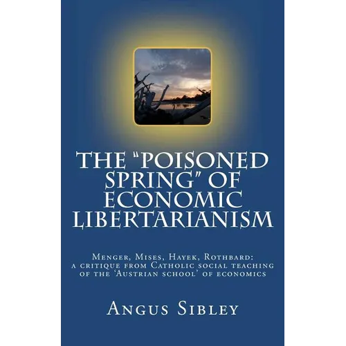 The "Poisoned Spring" of Economic Libertarianism: Menger, Mises, Hayek, Rothbard: a critique from Catholic social teaching of the 'Austrian school' of - Paperback