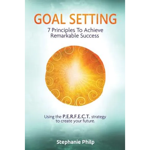 Goal Setting: 7 Principles To Achieve Remarkable Success: Using the P.E.R.F.E.C.T strategy to create your future - Paperback