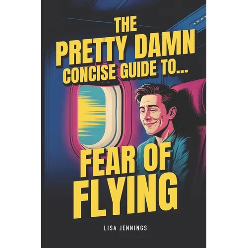 The Pretty Damn Concise Guide To...Fear of Flying: Quickly and Easily End Fear of Flying Forever! - Paperback