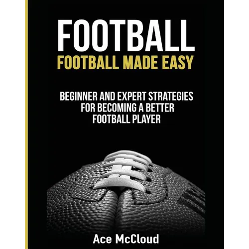Football: Football Made Easy: Beginner and Expert Strategies For Becoming A Better Football Player - Paperback