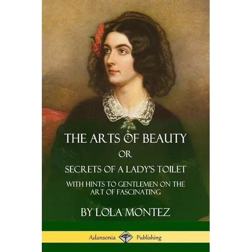 The Arts of Beauty, Or, Secrets of a Lady's Toilet: With Hints to Gentlemen on the Art of Fascinating - Paperback