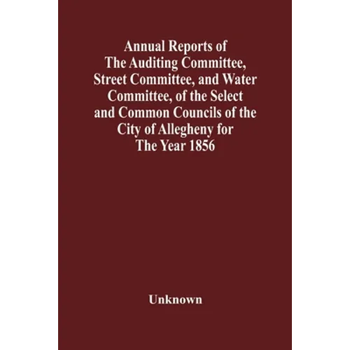 Annual Reports Of The Auditing Committee, Street Committee, And Water Committee, Of The Select And Common Councils Of The City Of Allegheny For The Ye - Paperback