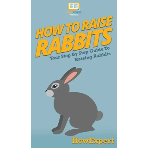 How To Raise Rabbits: Your Step By Step Guide To Raising Rabbits - Hardcover
