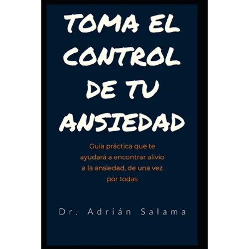 Toma el control de tu ansiedad: Guía práctica que te ayudará a encontrar alivio a la ansiedad, de una vez por todas - Paperback