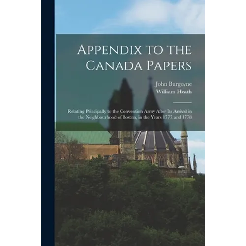 Appendix to the Canada Papers [microform]: Relating Principally to the Convention Army After Its Arrival in the Neighbourhood of Boston, in the Years - Paperback