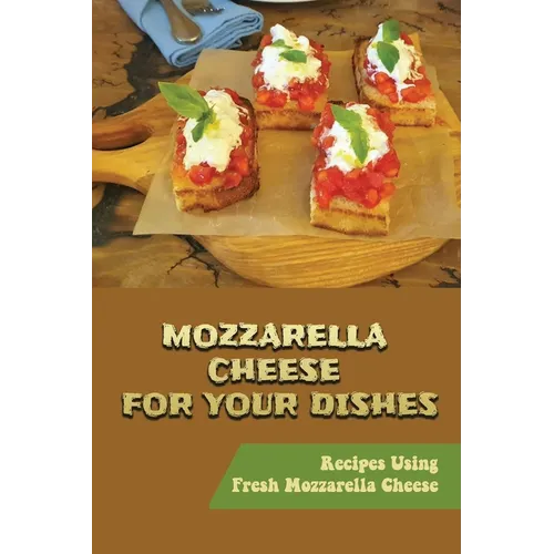 Mozzarella Cheese For Your Dishes: Recipes Using Fresh Mozzarella Cheese - Paperback