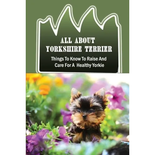 All About Yorkshire Terrier: Things To Know To Raise And Care For A Healthy Yorkie: How To Potty Train A Yorkie - Paperback