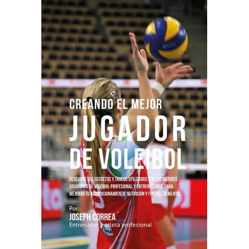 Creando El Mejor Jugador de Voleibol: Descubre Los Secretos Y Trucos Utilizados Por Los Mejores Jugadores de Voleibol Profesional Y Entrenadores, Para - Paperback