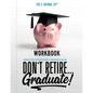 Don't Retire... Graduate! Workbook: Building a Path to Financial Freedom and Retirement at Any Age - Paperback