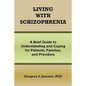 Living with Schizophrenia: A Brief Guide to Understanding and Coping for Patients, Families, and Providers - Paperback