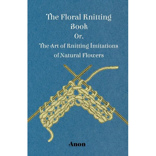 The Floral Knitting Book - Or, The Art of Knitting Imitations of Natural Flowers - Paperback