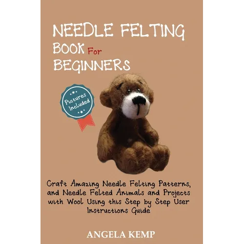 Needle Felting Book for Beginners: Craft Amazing Needle Felting Patterns, and Needle Felted Animals and Projects with Wool Using this Step by Step Use - Paperback