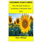 Growing Sunflower: The Ultimate Guide on Sunflower Cultivation and Care - Paperback