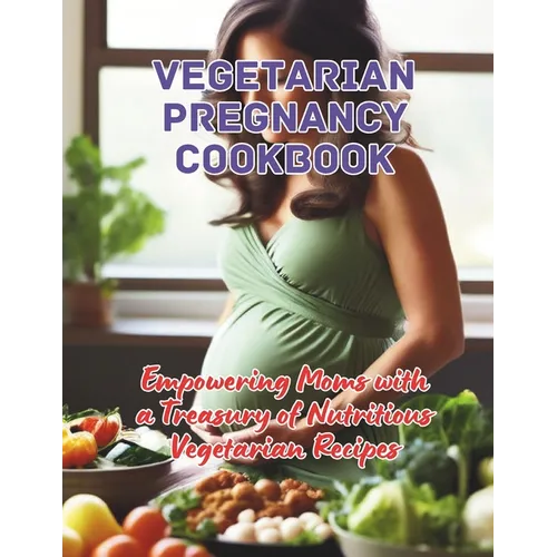 Vegetarian Pregnancy Cookbook: Empowering Moms with a Treasury of Nutritious Vegetarian Recipes - Paperback