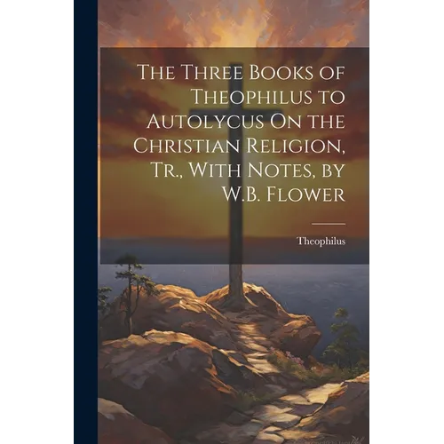 The Three Books of Theophilus to Autolycus On the Christian Religion, Tr., With Notes, by W.B. Flower - Paperback