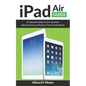 iPad Air Guide: Learn Step-By-Step How To Use Your New iPad Air To Its Fullest And All Its Features - Paperback