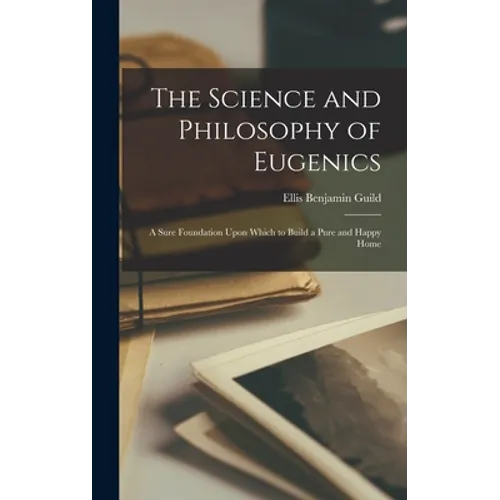 The Science and Philosophy of Eugenics: A Sure Foundation Upon Which to Build a Pure and Happy Home - Hardcover