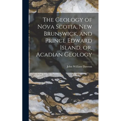 The Geology of Nova Scotia, New Brunswick, and Prince Edward Island, or, Acadian Geology - Hardcover