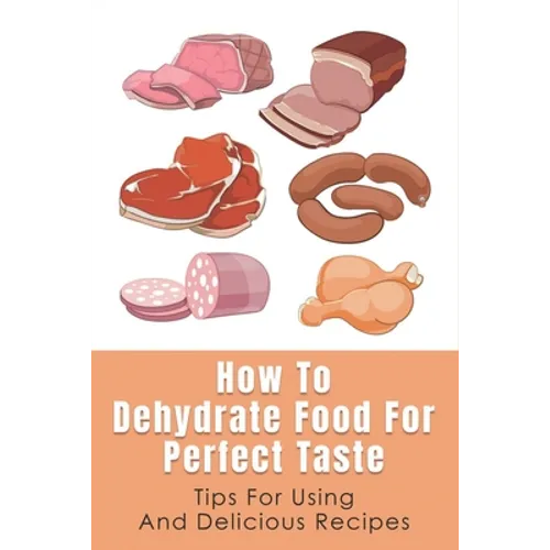 How To Dehydrate Food For Perfect Taste: Tips For Using And Delicious Recipes: Healthy Dehydrated Snacks Recipes - Paperback