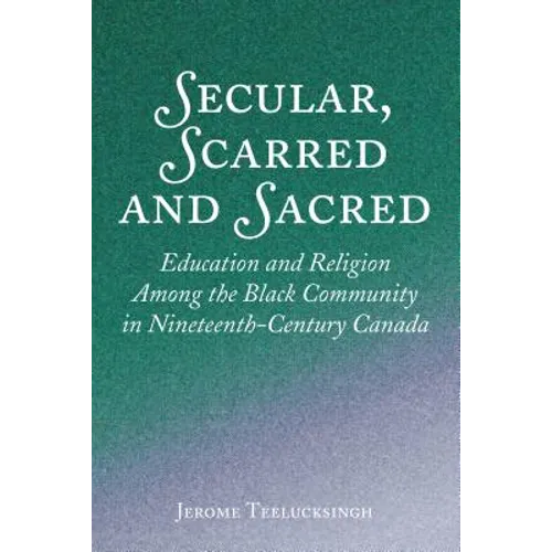 Secular, Scarred and Sacred: Education and Religion Among the Black Community in Nineteenth-Century Canada - Hardcover