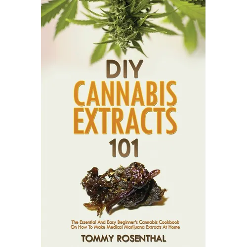 DIY Cannabis Extracts 101: The Essential And Easy Beginner's Cannabis Cookbook On How To Make Medical Marijuana Extracts At Home - Paperback