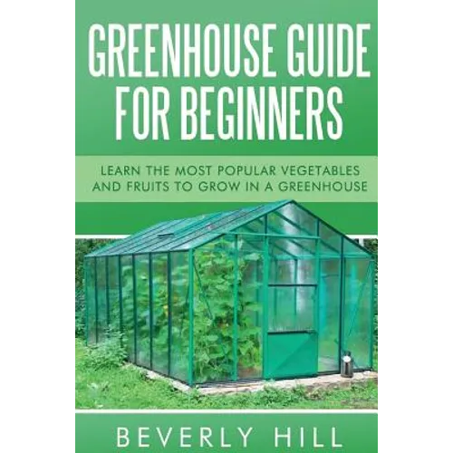 Greenhouse Guide For Beginners: Learn the Most Popular Vegetables and Fruits to Grow in a Greenhouse - Paperback