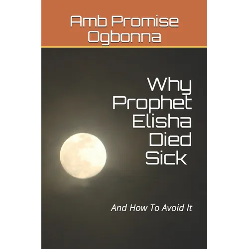 Why Prophet Elisha Died Sick and How To Avoid It - Paperback