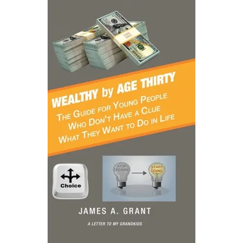 Wealthy by Age Thirty: The Guide for Young People Who Don't Have a Clue What They Want to Do in Life - Hardcover