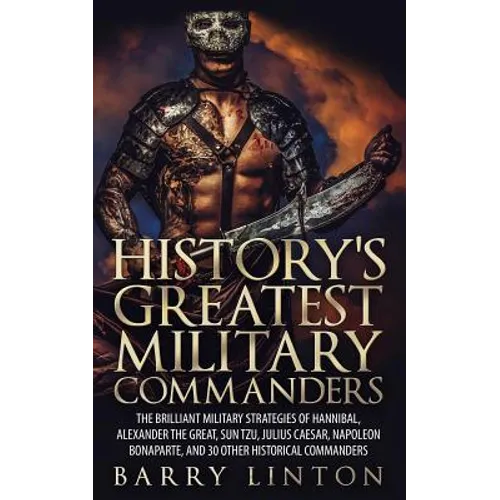 History's Greatest Military Commanders: The Brilliant Military Strategies Of Hannibal, Alexander The Great, Sun Tzu, Julius Caesar, Napoleon Bonaparte - Paperback