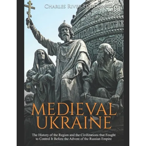 Medieval Ukraine: The History of the Region and the Civilizations that Fought to Control It Before the Advent of the Russian Empire - Paperback