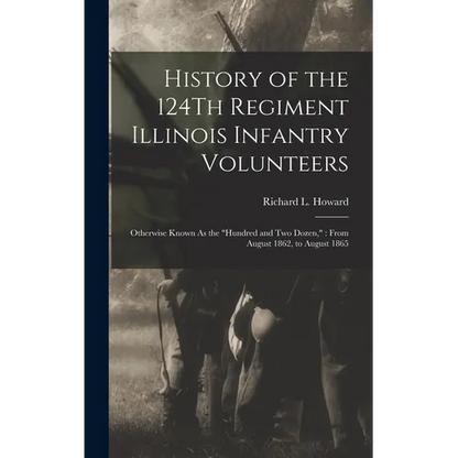 History of the 124Th Regiment Illinois Infantry Volunteers: Otherwise Known As the "Hundred and Two Dozen," From August 1862, to August 1865 - Hardcover