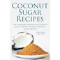 Coconut Sugar Recipes: The Incredible Benefits of Coconut Sugar and My Favorite Coconut Sugar Recipes - Paperback