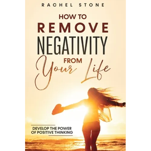 How To Remove Negativity From Your Life: Develop the power of positive thinking and eliminate harmful thought patterns that prevent you from living yo - Paperback
