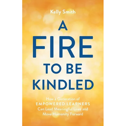 A Fire to Be Kindled: How a Generation of Empowered Learners Can Lead Meaningful Lives and Move Humanity Forward - Paperback