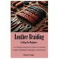 Leather Braiding Crafting For Beginners: An Absolute Beginners Guide to Learning Leather Braiding Techniques with Projects - Paperback
