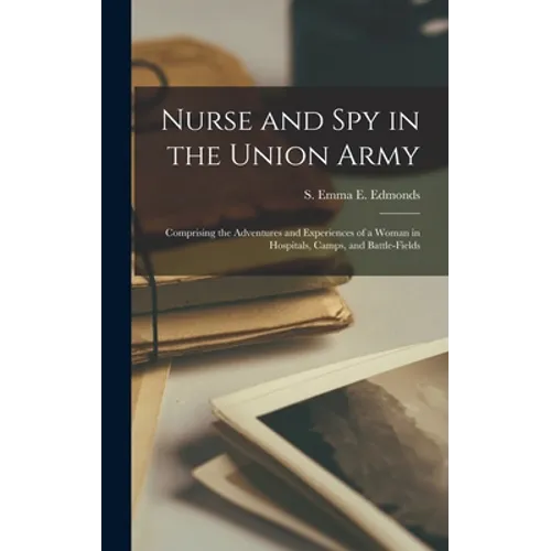 Nurse and Spy in the Union Army: Comprising the Adventures and Experiences of a Woman in Hospitals, Camps, and Battle-fields - Hardcover