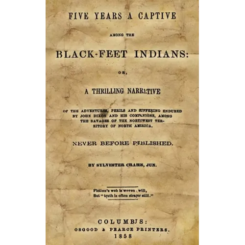 Five Years A Captive Among The Black-Feet Indians: Or, A Thrilling Narrative Of The Adventures, Perils And Suffering Endured By John Dixon And His Com - Paperback